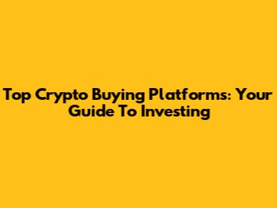 Top Crypto Buying Platforms: Your Guide To Investing