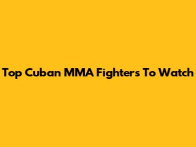 Top Cuban MMA Fighters To Watch