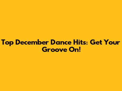 Top December Dance Hits: Get Your Groove On!