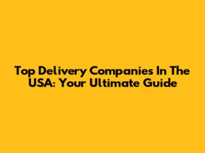 Top Delivery Companies In The USA: Your Ultimate Guide