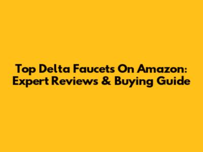 Top Delta Faucets On Amazon: Expert Reviews & Buying Guide