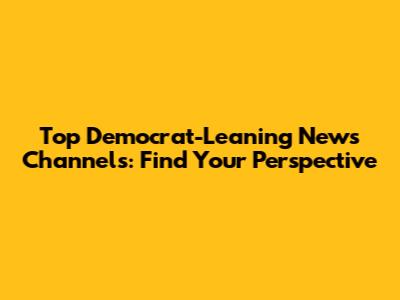 Top Democrat-Leaning News Channels: Find Your Perspective