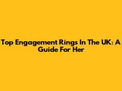 Top Engagement Rings In The UK: A Guide For Her