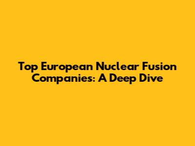 Top European Nuclear Fusion Companies: A Deep Dive