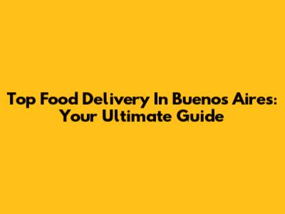 Top Food Delivery In Buenos Aires: Your Ultimate Guide