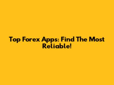 Top Forex Apps: Find The Most Reliable!