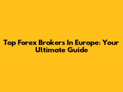 Top Forex Brokers In Europe: Your Ultimate Guide