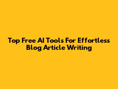 Top Free AI Tools For Effortless Blog Article Writing