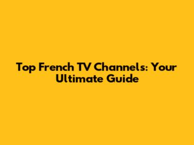 Top French TV Channels: Your Ultimate Guide