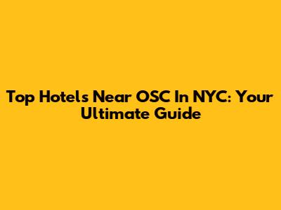Top Hotels Near OSC In NYC: Your Ultimate Guide