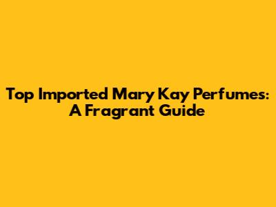 Top Imported Mary Kay Perfumes: A Fragrant Guide