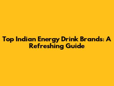 Top Indian Energy Drink Brands: A Refreshing Guide