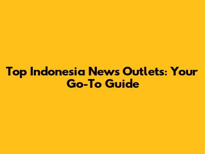 Top Indonesia News Outlets: Your Go-To Guide