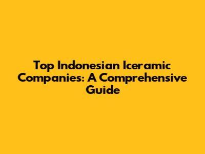 Top Indonesian Iceramic Companies: A Comprehensive Guide
