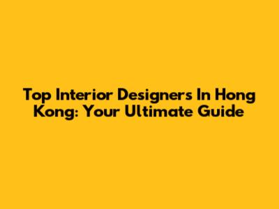 Top Interior Designers In Hong Kong: Your Ultimate Guide