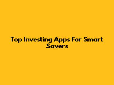 Top Investing Apps For Smart Savers