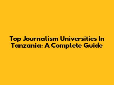 Top Journalism Universities In Tanzania: A Complete Guide