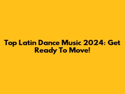Top Latin Dance Music 2024: Get Ready To Move!