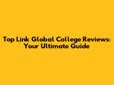 Top Link Global College Reviews: Your Ultimate Guide