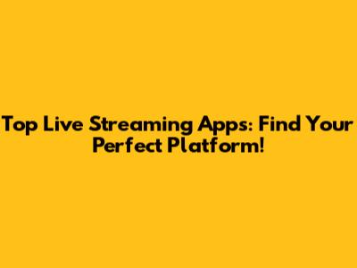 Top Live Streaming Apps: Find Your Perfect Platform!