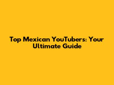Top Mexican YouTubers: Your Ultimate Guide