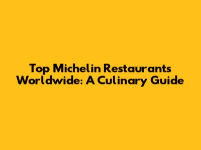 Top Michelin Restaurants Worldwide: A Culinary Guide