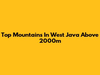 Top Mountains In West Java Above 2000m