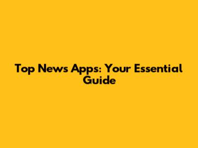 Top News Apps: Your Essential Guide
