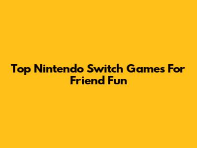 Top Nintendo Switch Games For Friend Fun