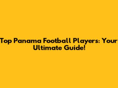 Top Panama Football Players: Your Ultimate Guide!