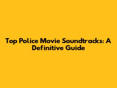 Top Police Movie Soundtracks: A Definitive Guide
