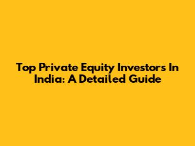 Top Private Equity Investors In India: A Detailed Guide