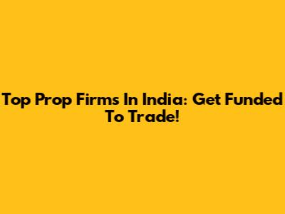 Top Prop Firms In India: Get Funded To Trade!