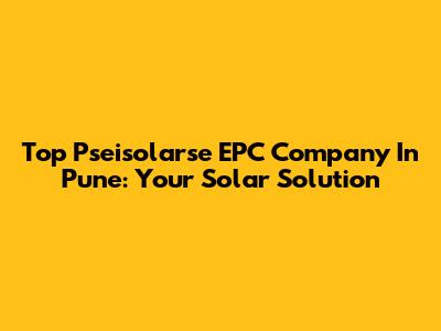Top Pseisolarse EPC Company In Pune: Your Solar Solution