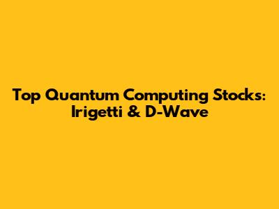 Top Quantum Computing Stocks: Irigetti & D-Wave