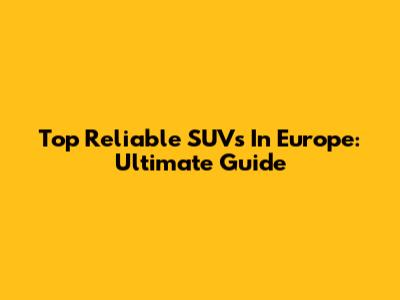Top Reliable SUVs In Europe: Ultimate Guide
