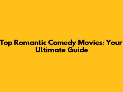 Top Romantic Comedy Movies: Your Ultimate Guide