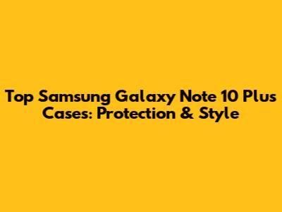 Top Samsung Galaxy Note 10 Plus Cases: Protection & Style