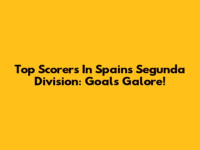 Top Scorers In Spain's Segunda Division: Goals Galore!