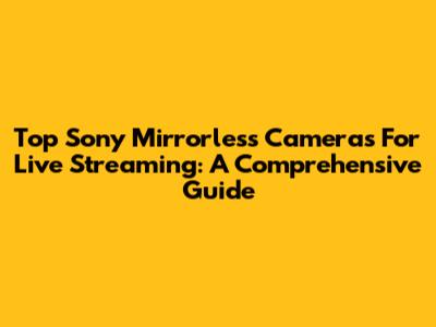 Top Sony Mirrorless Cameras For Live Streaming: A Comprehensive Guide