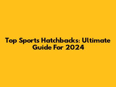 Top Sports Hatchbacks: Ultimate Guide For 2024
