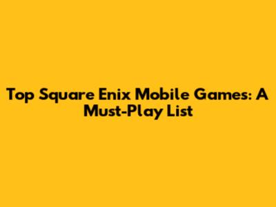 Top Square Enix Mobile Games: A Must-Play List
