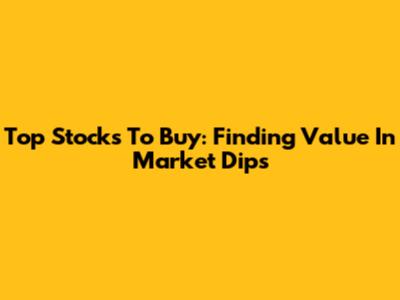 Top Stocks To Buy: Finding Value In Market Dips