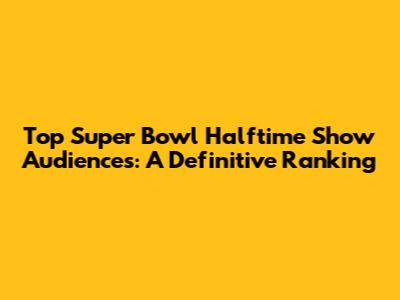Top Super Bowl Halftime Show Audiences: A Definitive Ranking