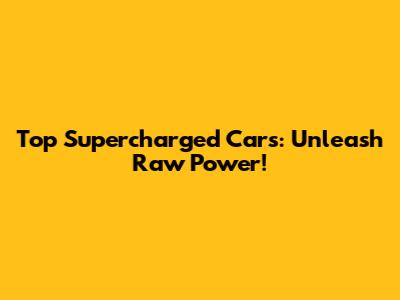 Top Supercharged Cars: Unleash Raw Power!