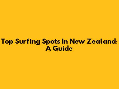 Top Surfing Spots In New Zealand: A Guide
