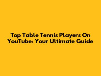 Top Table Tennis Players On YouTube: Your Ultimate Guide