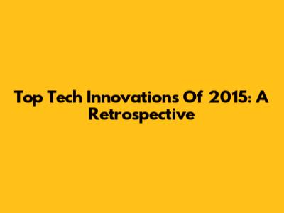 Top Tech Innovations Of 2015: A Retrospective
