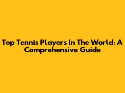 Top Tennis Players In The World: A Comprehensive Guide