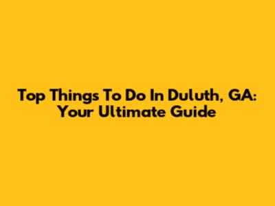Top Things To Do In Duluth, GA: Your Ultimate Guide
